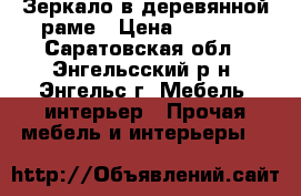 Зеркало в деревянной раме › Цена ­ 1 200 - Саратовская обл., Энгельсский р-н, Энгельс г. Мебель, интерьер » Прочая мебель и интерьеры   